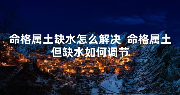 命格属土缺水怎么解决  命格属土但缺水如何调节